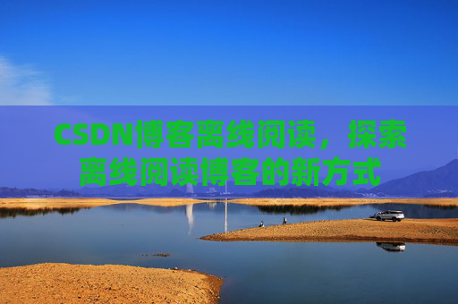 CSDN博客离线阅读，探索离线阅读博客的新方式
