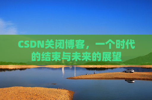 CSDN关闭博客，一个时代的结束与未来的展望